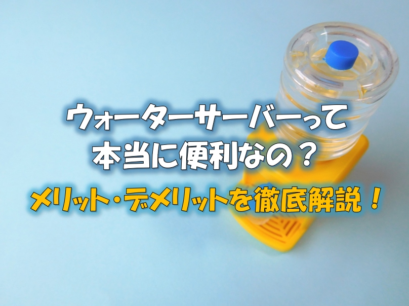  ウォーターサーバーって本当に便利なの？メリット・デメリットを徹底解説！