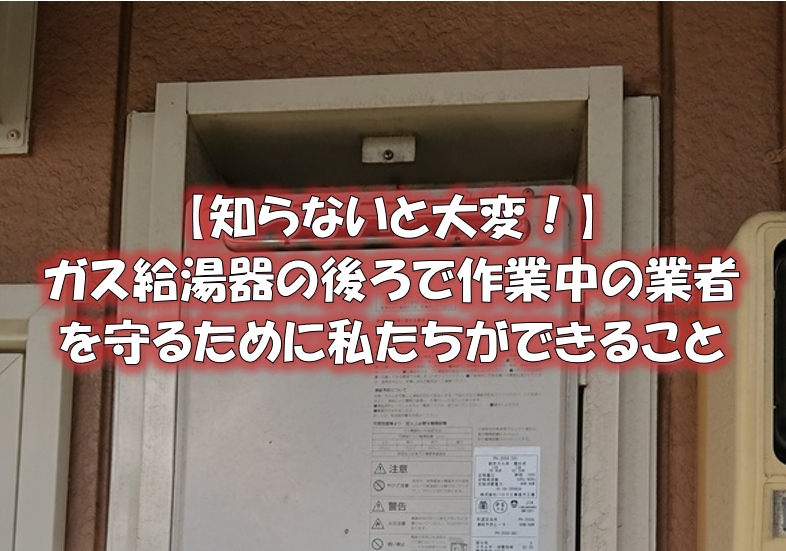 【知らないと大変！】ガス給湯器の後ろで作業中の業者を守るために私たちができること