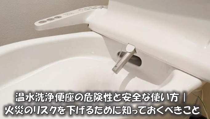 温水洗浄便座の危険性と安全な使い方｜火災のリスクを下げるために知っておくべきこと