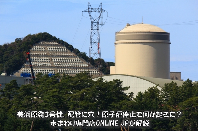 美浜原発3号機、配管に穴！原子炉停止で何が起きた？水まわり専門店ONLINE JPが解説