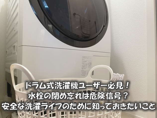 ドラム式洗濯機ユーザー必見！水栓の閉め忘れは危険信号？安全な洗濯ライフのために知っておきたいこと